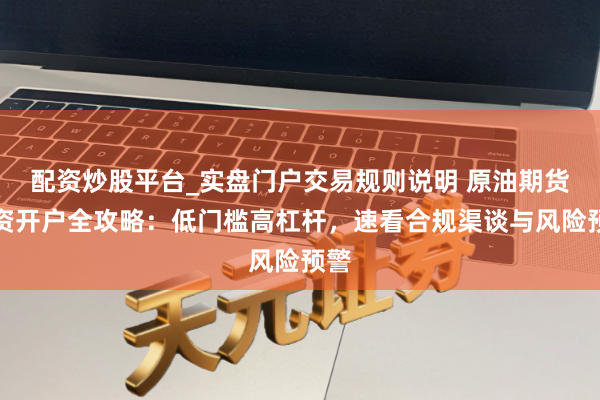 配资炒股平台_实盘门户交易规则说明 原油期货配资开户全攻略：低门槛高杠杆，速看合规渠谈与风险预警