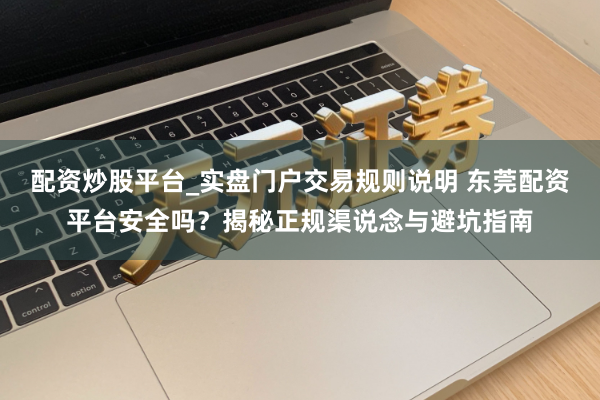 配资炒股平台_实盘门户交易规则说明 东莞配资平台安全吗？揭秘正规渠说念与避坑指南