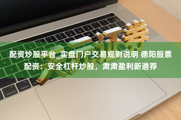 配资炒股平台_实盘门户交易规则说明 德阳股票配资：安全杠杆炒股，肃肃盈利新遴荐