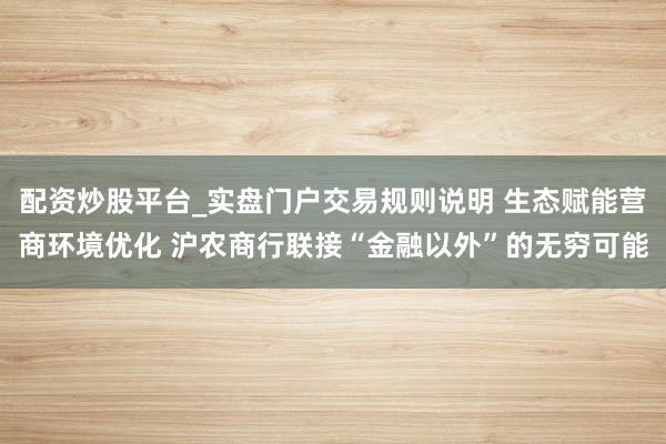 配资炒股平台_实盘门户交易规则说明 生态赋能营商环境优化 沪农商行联接“金融以外”的无穷可能
