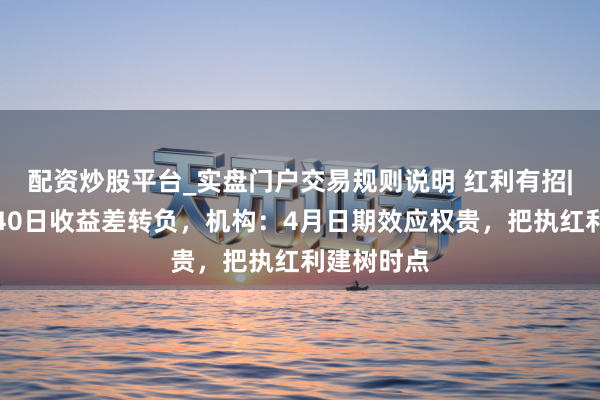 配资炒股平台_实盘门户交易规则说明 红利有招|中证红利40日收益差转负，机构：4月日期效应权贵，把执红利建树时点
