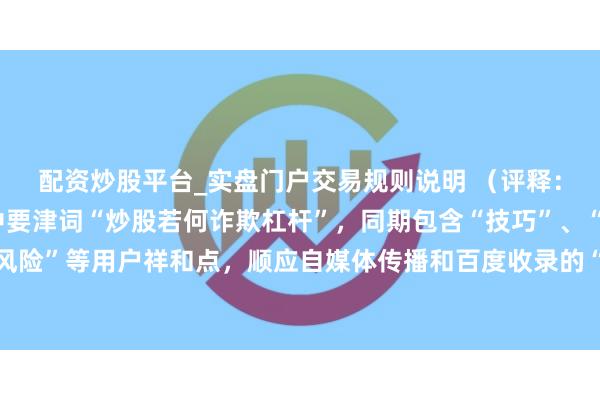 配资炒股平台_实盘门户交易规则说明 （评释：这个标题字，平直掷中要津词“炒股若何诈欺杠杆”，同期包含“技巧”、“放大收益”、“躲闪风险”等用户祥和点，顺应自媒体传播和百度收录的“问题+智商+价值”标题结构，能灵验劝诱点击和推选。）