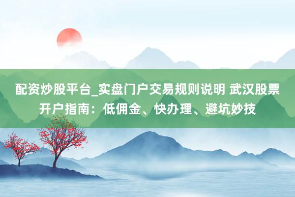 配资炒股平台_实盘门户交易规则说明 武汉股票开户指南：低佣金、快办理、避坑妙技