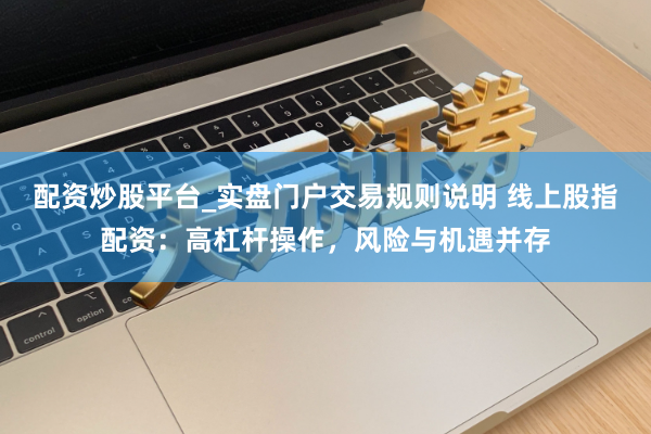 配资炒股平台_实盘门户交易规则说明 线上股指配资：高杠杆操作，风险与机遇并存