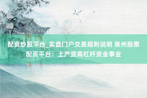 配资炒股平台_实盘门户交易规则说明 泉州股票配资平台：土产货高杠杆资金事业