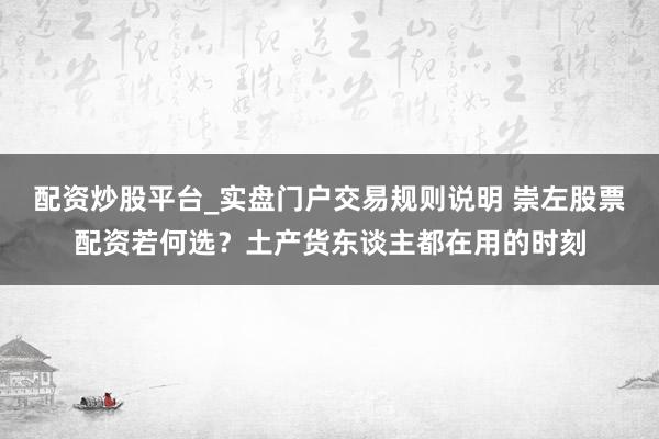 配资炒股平台_实盘门户交易规则说明 崇左股票配资若何选？土产货东谈主都在用的时刻