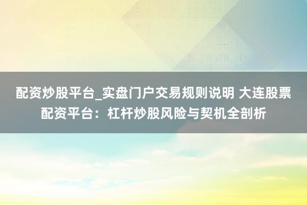 配资炒股平台_实盘门户交易规则说明 大连股票配资平台：杠杆炒股风险与契机全剖析