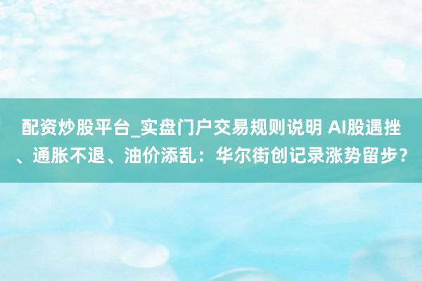 配资炒股平台_实盘门户交易规则说明 AI股遇挫、通胀不退、油价添乱：华尔街创记录涨势留步？