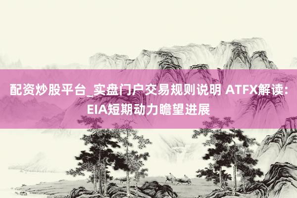 配资炒股平台_实盘门户交易规则说明 ATFX解读:EIA短期动力瞻望进展