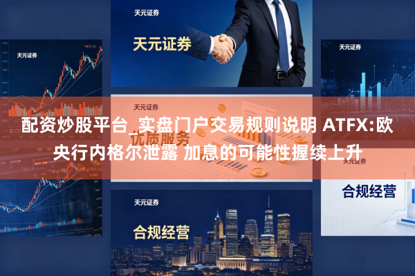 配资炒股平台_实盘门户交易规则说明 ATFX:欧央行内格尔泄露 加息的可能性握续上升