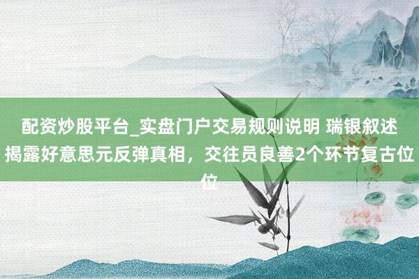 配资炒股平台_实盘门户交易规则说明 瑞银叙述揭露好意思元反弹真相，交往员良善2个环节复古位