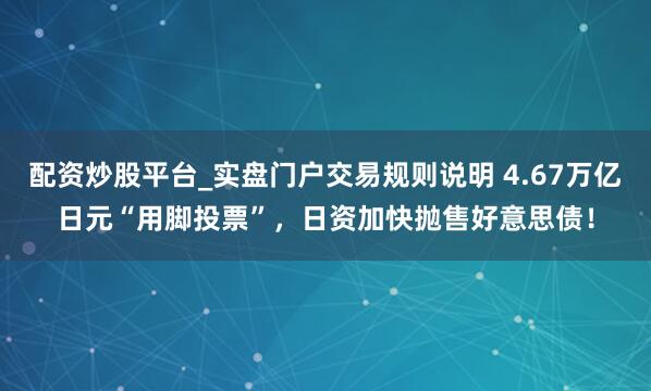 配资炒股平台_实盘门户交易规则说明 4.67万亿日元“用脚投票”，日资加快抛售好意思债！