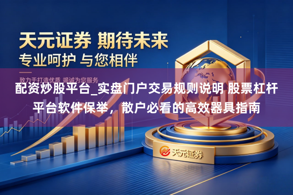 配资炒股平台_实盘门户交易规则说明 股票杠杆平台软件保举，散户必看的高效器具指南