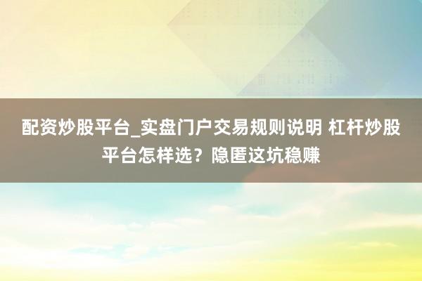 配资炒股平台_实盘门户交易规则说明 杠杆炒股平台怎样选？隐匿这坑稳赚
