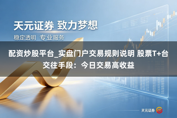 配资炒股平台_实盘门户交易规则说明 股票T+台交往手段：今日交易高收益