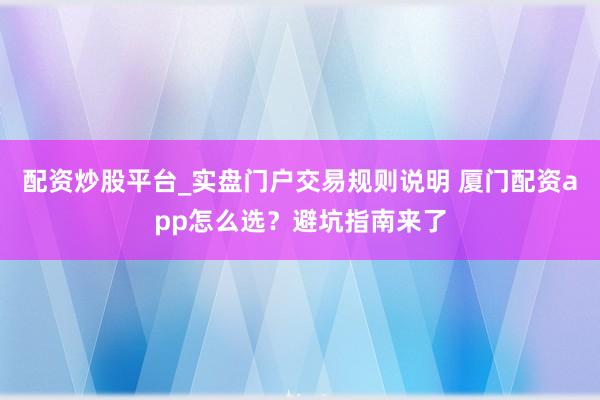 配资炒股平台_实盘门户交易规则说明 厦门配资app怎么选？避坑指南来了