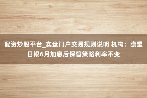 配资炒股平台_实盘门户交易规则说明 机构：瞻望日银6月加息后保管策略利率不变