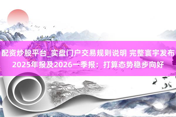 配资炒股平台_实盘门户交易规则说明 完整寰宇发布2025年报及2026一季报：打算态势稳步向好