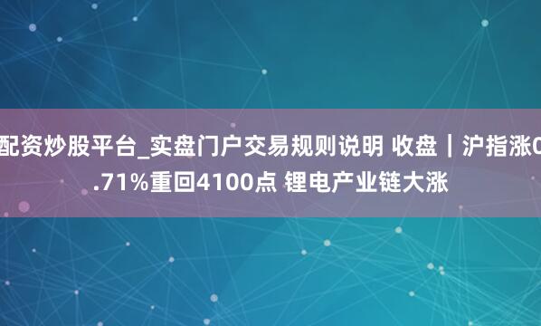 配资炒股平台_实盘门户交易规则说明 收盘｜沪指涨0.71%重回4100点 锂电产业链大涨
