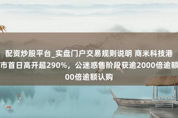 配资炒股平台_实盘门户交易规则说明 商米科技港股上市首日高开超290%，公迷惑售阶段获逾2000倍逾额认购