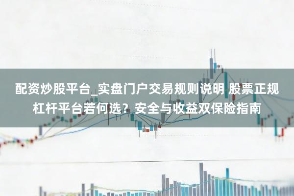 配资炒股平台_实盘门户交易规则说明 股票正规杠杆平台若何选？安全与收益双保险指南