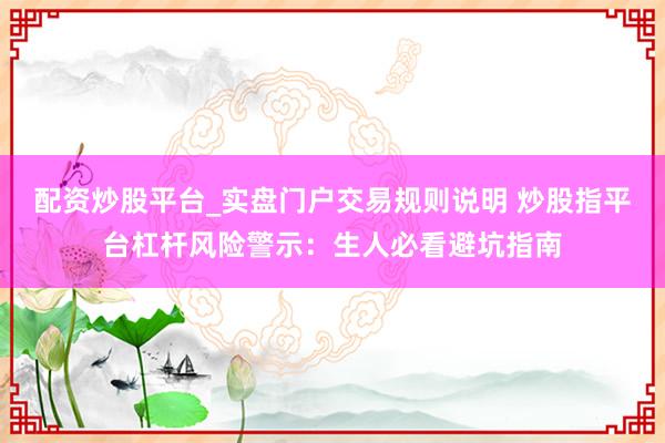 配资炒股平台_实盘门户交易规则说明 炒股指平台杠杆风险警示：生人必看避坑指南