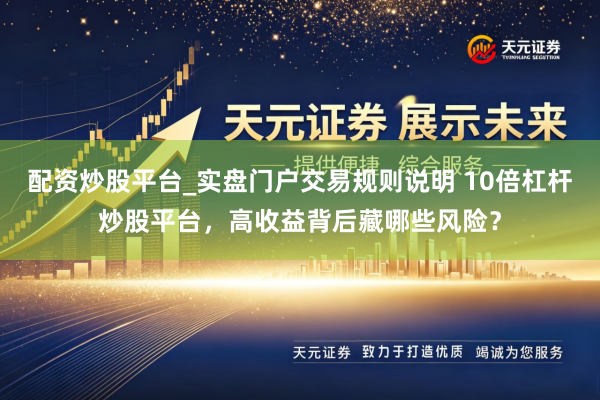 配资炒股平台_实盘门户交易规则说明 10倍杠杆炒股平台，高收益背后藏哪些风险？