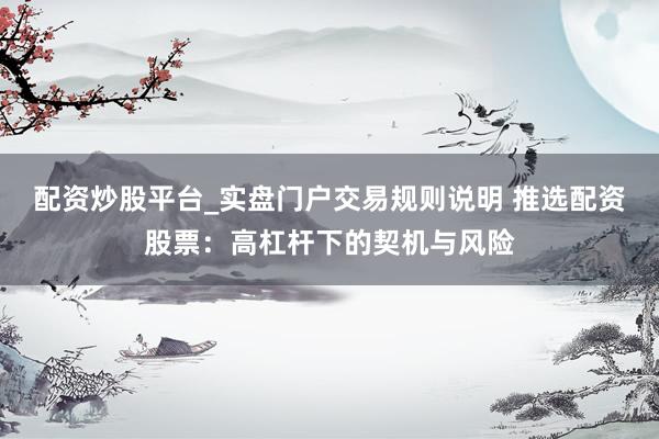 配资炒股平台_实盘门户交易规则说明 推选配资股票：高杠杆下的契机与风险