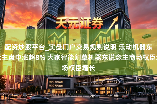 配资炒股平台_实盘门户交易规则说明 乐动机器东说念主盘中涨超8% 大家智能割草机器东说念主商场权臣增长