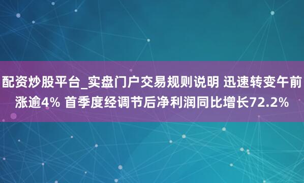 配资炒股平台_实盘门户交易规则说明 迅速转变午前涨逾4% 首季度经调节后净利润同比增长72.2%