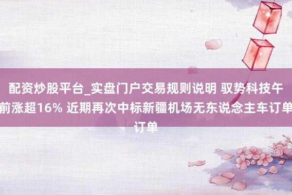 配资炒股平台_实盘门户交易规则说明 驭势科技午前涨超16% 近期再次中标新疆机场无东说念主车订单