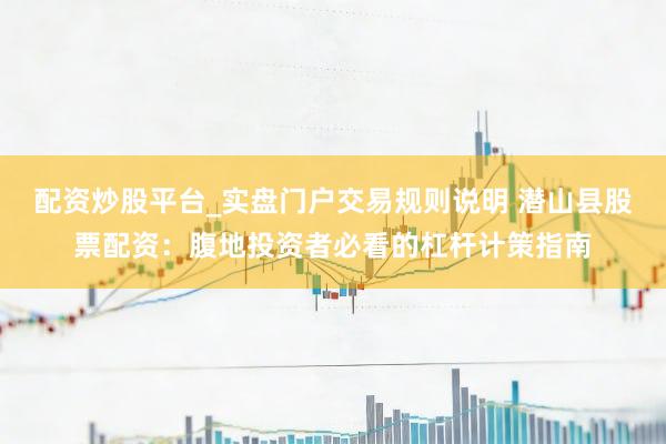 配资炒股平台_实盘门户交易规则说明 潜山县股票配资：腹地投资者必看的杠杆计策指南