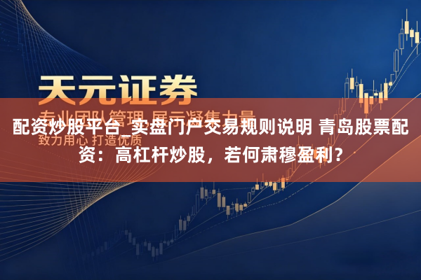 配资炒股平台_实盘门户交易规则说明 青岛股票配资：高杠杆炒股，若何肃穆盈利？