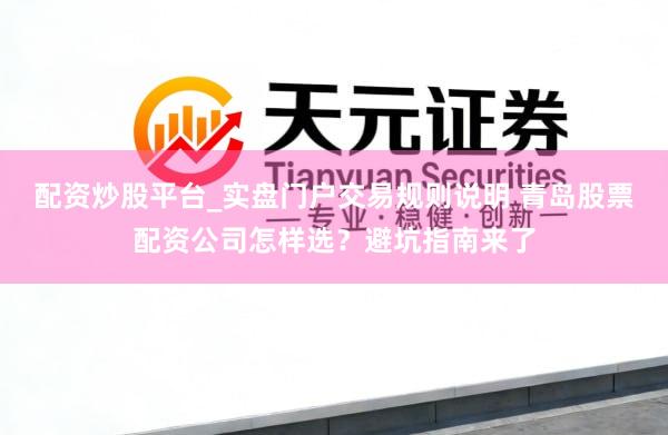 配资炒股平台_实盘门户交易规则说明 青岛股票配资公司怎样选？避坑指南来了