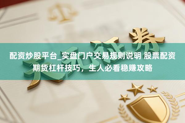 配资炒股平台_实盘门户交易规则说明 股票配资期货杠杆技巧，生人必看稳赚攻略