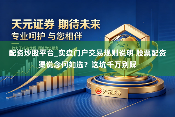 配资炒股平台_实盘门户交易规则说明 股票配资渠说念何如选?这坑千万别踩