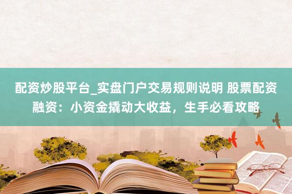 配资炒股平台_实盘门户交易规则说明 股票配资融资：小资金撬动大收益，生手必看攻略