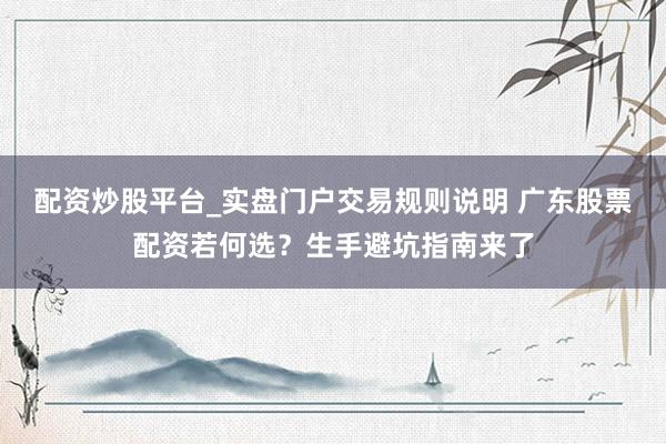 配资炒股平台_实盘门户交易规则说明 广东股票配资若何选？生手避坑指南来了