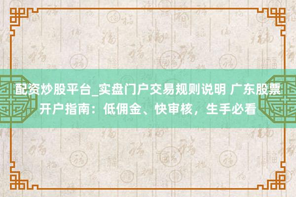 配资炒股平台_实盘门户交易规则说明 广东股票开户指南：低佣金、快审核，生手必看