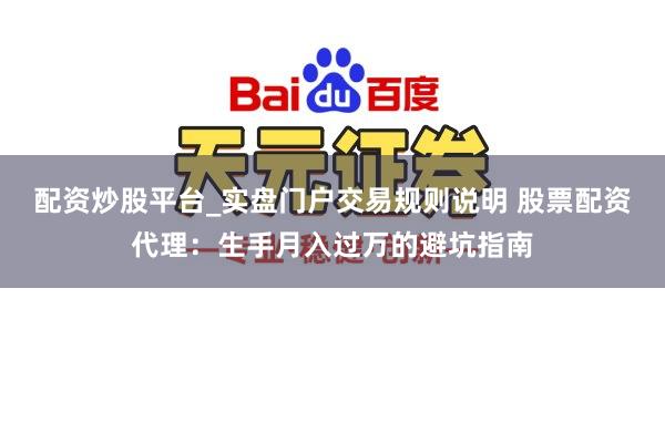 配资炒股平台_实盘门户交易规则说明 股票配资代理：生手月入过万的避坑指南