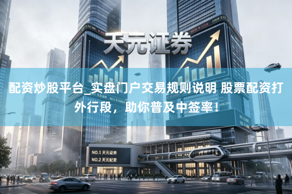 配资炒股平台_实盘门户交易规则说明 股票配资打外行段，助你普及中签率！