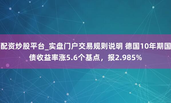 配资炒股平台_实盘门户交易规则说明 德国10年期国债收益率涨5.6个基点，报2.985%