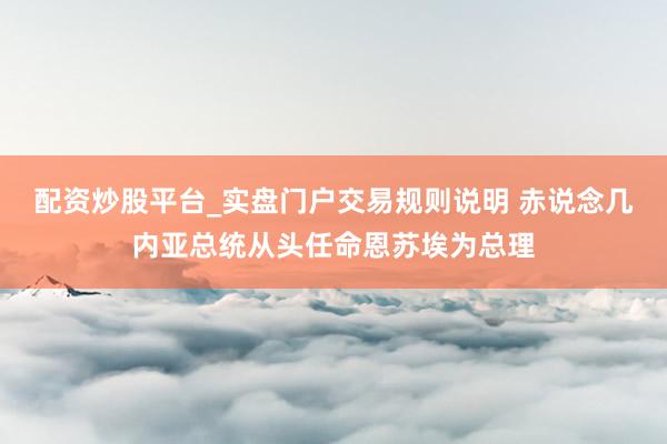 配资炒股平台_实盘门户交易规则说明 赤说念几内亚总统从头任命恩苏埃为总理