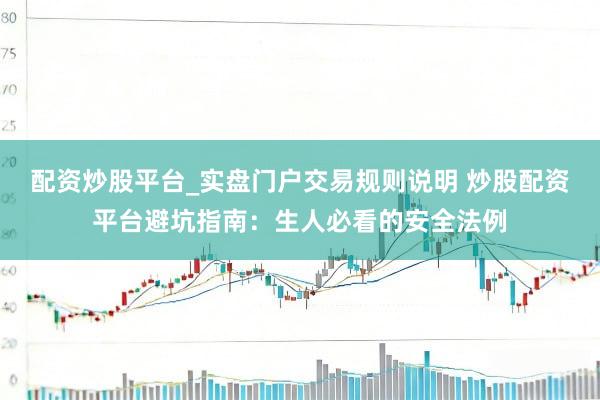 配资炒股平台_实盘门户交易规则说明 炒股配资平台避坑指南：生人必看的安全法例
