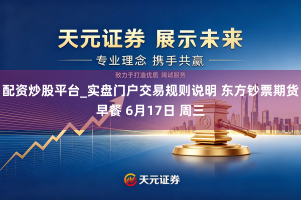 配资炒股平台_实盘门户交易规则说明 东方钞票期货早餐 6月17日 周三