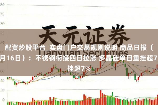 配资炒股平台_实盘门户交易规则说明 商品日报(6月16日):不锈钢衔接四日拉涨 多晶硅单日重挫超7%