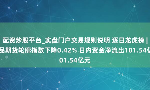 配资炒股平台_实盘门户交易规则说明 逐日龙虎榜 | 商品期货轮廓指数下降0.42% 日内资金净流出101.54亿元