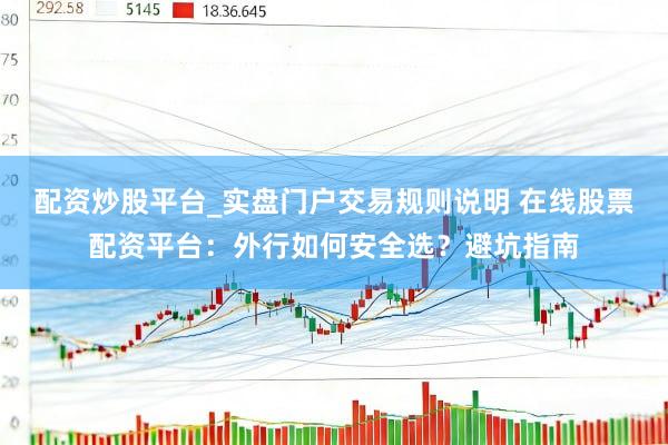 配资炒股平台_实盘门户交易规则说明 在线股票配资平台：外行如何安全选？避坑指南