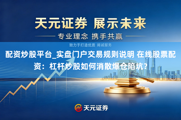 配资炒股平台_实盘门户交易规则说明 在线股票配资：杠杆炒股如何消散爆仓陷坑？