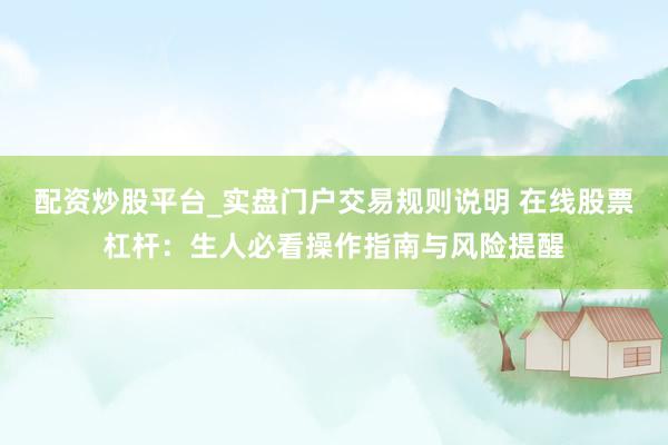 配资炒股平台_实盘门户交易规则说明 在线股票杠杆：生人必看操作指南与风险提醒